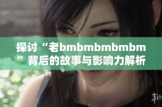 探讨“老bmbmbmbmbm”背后的故事与影响力解析