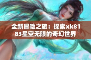 全新冒险之旅：探索xk8183星空无限的奇幻世界