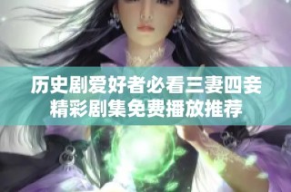 历史剧爱好者必看三妻四妾精彩剧集免费播放推荐