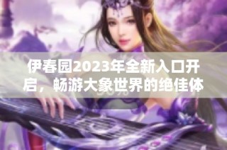 伊春园2023年全新入口开启，畅游大象世界的绝佳体验