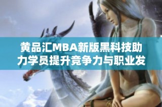 黄品汇MBA新版黑科技助力学员提升竞争力与职业发展