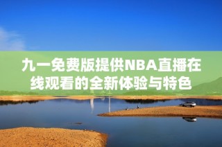 九一免费版提供NBA直播在线观看的全新体验与特色