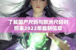 了解国产尺码与欧洲尺码对照表2022年最新信息