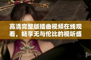 高清完整版插曲视频在线观看，畅享无与伦比的视听盛宴