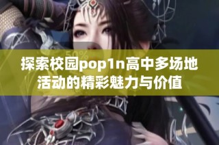 探索校园pop1n高中多场地活动的精彩魅力与价值