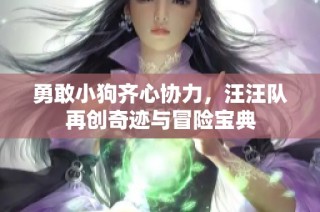 勇敢小狗齐心协力，汪汪队再创奇迹与冒险宝典