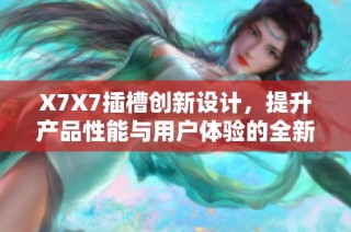 X7X7插槽创新设计，提升产品性能与用户体验的全新探讨