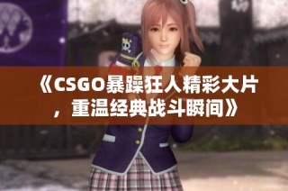 《CSGO暴躁狂人精彩大片，重温经典战斗瞬间》