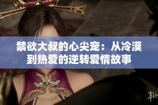 禁欲大叔的心尖宠：从冷漠到热爱的逆转爱情故事