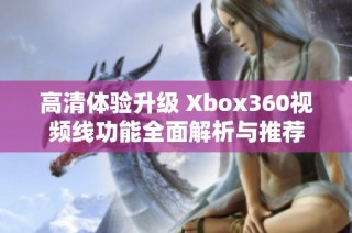 高清体验升级 Xbox360视频线功能全面解析与推荐