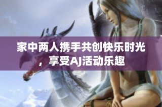 家中两人携手共创快乐时光，享受AJ活动乐趣