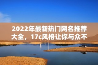 2022年最新热门网名推荐大全，17c风格让你与众不同