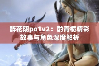 醉花阴po1v2：酌青栀精彩故事与角色深度解析