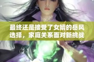 最终还是接受了女婿的岳风选择，家庭关系面对新挑战