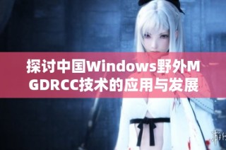 探讨中国Windows野外MGDRCC技术的应用与发展趋势