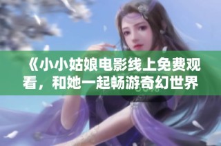 《小小姑娘电影线上免费观看，和她一起畅游奇幻世界》