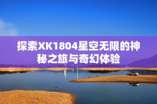 探索XK1804星空无限的神秘之旅与奇幻体验