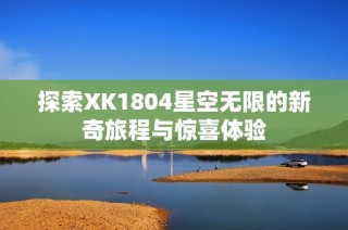 探索XK1804星空无限的新奇旅程与惊喜体验