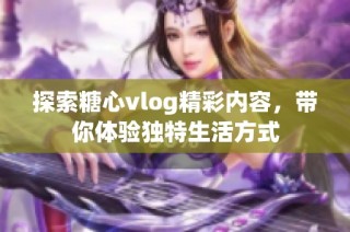 探索糖心vlog精彩内容，带你体验独特生活方式