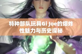 特种部队玩具Gi Joe的爆炸性魅力与历史探秘