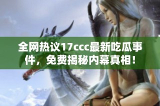 全网热议17ccc最新吃瓜事件，免费揭秘内幕真相！