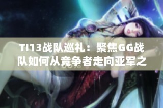 TI13战队巡礼：聚焦GG战队如何从竞争者走向亚军之路