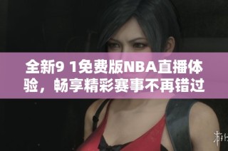 全新9 1免费版NBA直播体验，畅享精彩赛事不再错过