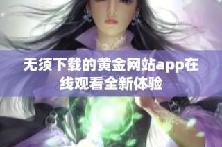 无须下载的黄金网站app在线观看全新体验