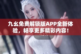 九幺免费解锁版APP全新体验，畅享更多精彩内容！