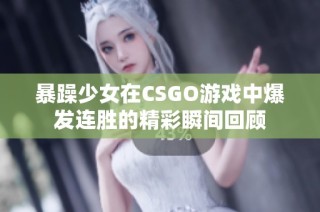 暴躁少女在CSGO游戏中爆发连胜的精彩瞬间回顾