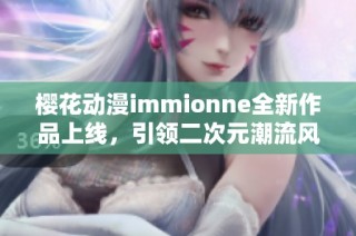 樱花动漫immionne全新作品上线，引领二次元潮流风尚