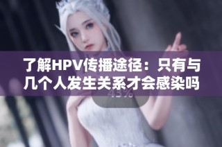 了解HPV传播途径：只有与几个人发生关系才会感染吗