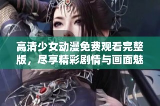 高清少女动漫免费观看完整版，尽享精彩剧情与画面魅力