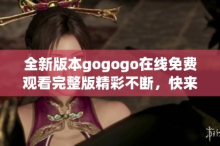 全新版本gogogo在线免费观看完整版精彩不断，快来体验吧