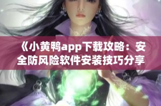 《小黄鸭app下载攻略：安全防风险软件安装技巧分享》