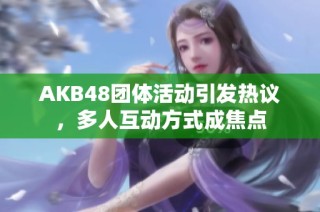 AKB48团体活动引发热议，多人互动方式成焦点