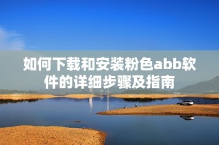 如何下载和安装粉色abb软件的详细步骤及指南