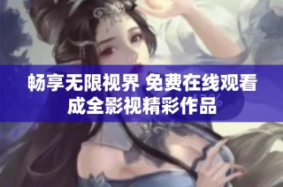 畅享无限视界 免费在线观看成全影视精彩作品