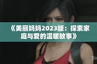 《美丽妈妈2023版：探索家庭与爱的温暖故事》