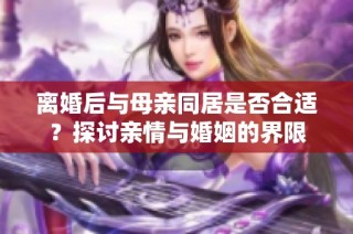 离婚后与母亲同居是否合适？探讨亲情与婚姻的界限