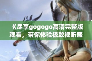 《尽享gogogo高清完整版观看，带你体验极致视听盛宴》