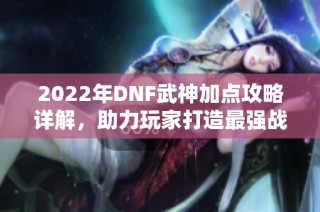 2022年DNF武神加点攻略详解，助力玩家打造最强战斗力