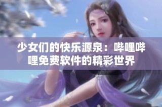 少女们的快乐源泉：哔哩哔哩免费软件的精彩世界