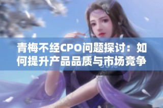 青梅不经CPO问题探讨：如何提升产品品质与市场竞争力