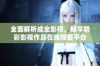 全面解析成全影视，畅享精彩影视作品在线观看平台