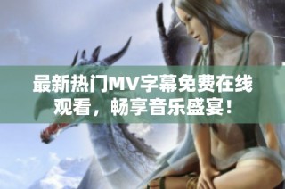 最新热门MV字幕免费在线观看，畅享音乐盛宴！