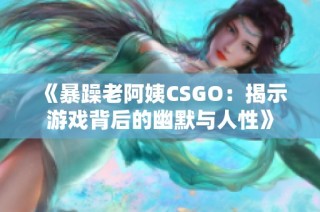 《暴躁老阿姨CSGO：揭示游戏背后的幽默与人性》