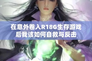 在意外卷入R18G生存游戏后我该如何自救与反击