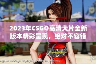 2023年CSGO高清大片全新版本精彩呈现，绝对不容错过