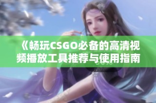 《畅玩CSGO必备的高清视频播放工具推荐与使用指南》